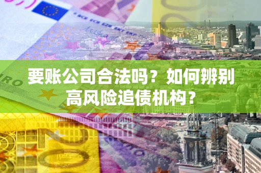 济南要账公司合法吗？如何辨别高风险追债机构？