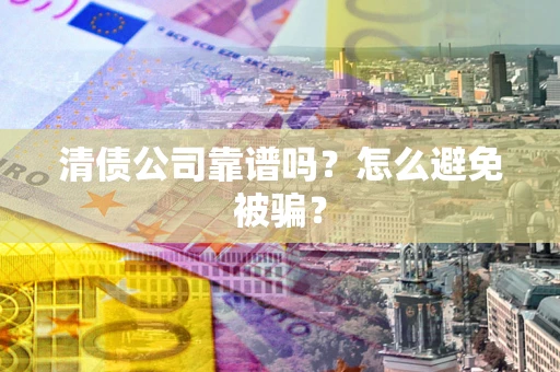 济南清债公司靠谱吗？怎么避免被骗？