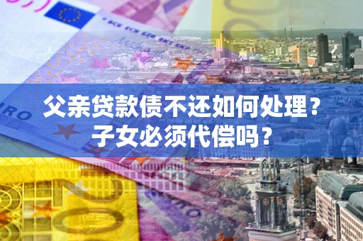 济南父亲贷款债不还如何处理？子女必须代偿吗？