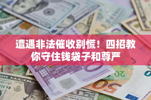 济南遭遇非法催收别慌！四招教你守住钱袋子和尊严