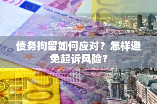 济南债务拘留如何应对？怎样避免起诉风险？