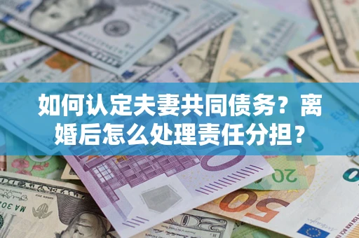 济南如何认定夫妻共同债务？离婚后怎么处理责任分担？