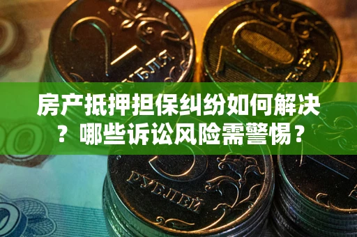 济南房产抵押担保纠纷如何解决？哪些诉讼风险需警惕？