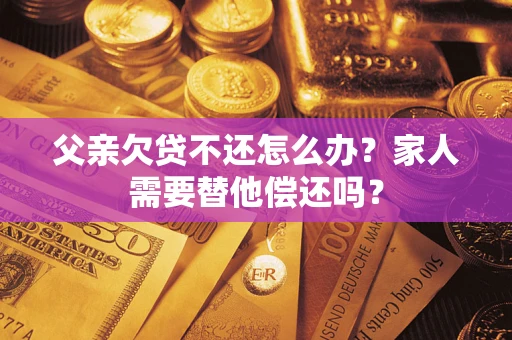 济南父亲欠贷不还怎么办？家人需要替他偿还吗？