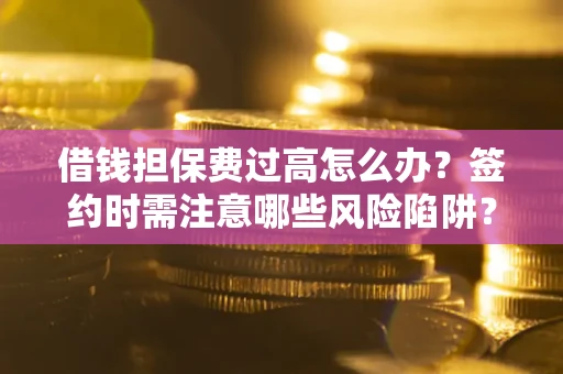济南借钱担保费过高怎么办？签约时需注意哪些风险陷阱？