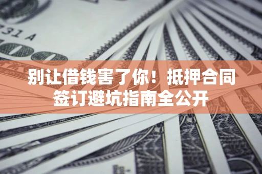 济南别让借钱害了你！抵押合同签订避坑指南全公开
