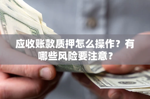 济南应收账款质押怎么操作？有哪些风险要注意？