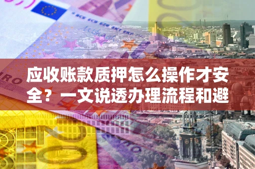 济南应收账款质押怎么操作才安全？一文说透办理流程和避险绝招